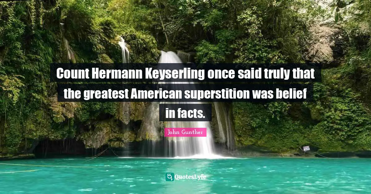 Count Hermann Keyserling once said truly that the greatest American superstition was belief in facts.
