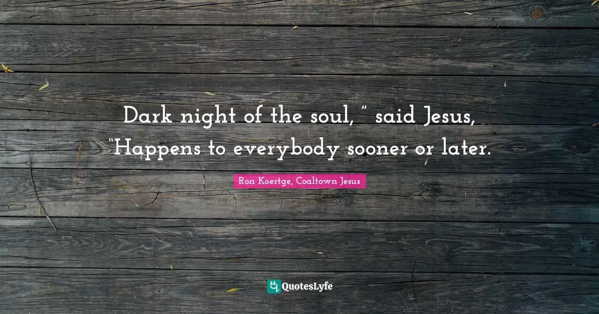 Dark night of the soul, ” said Jesus, “Happens to everybody sooner or later.