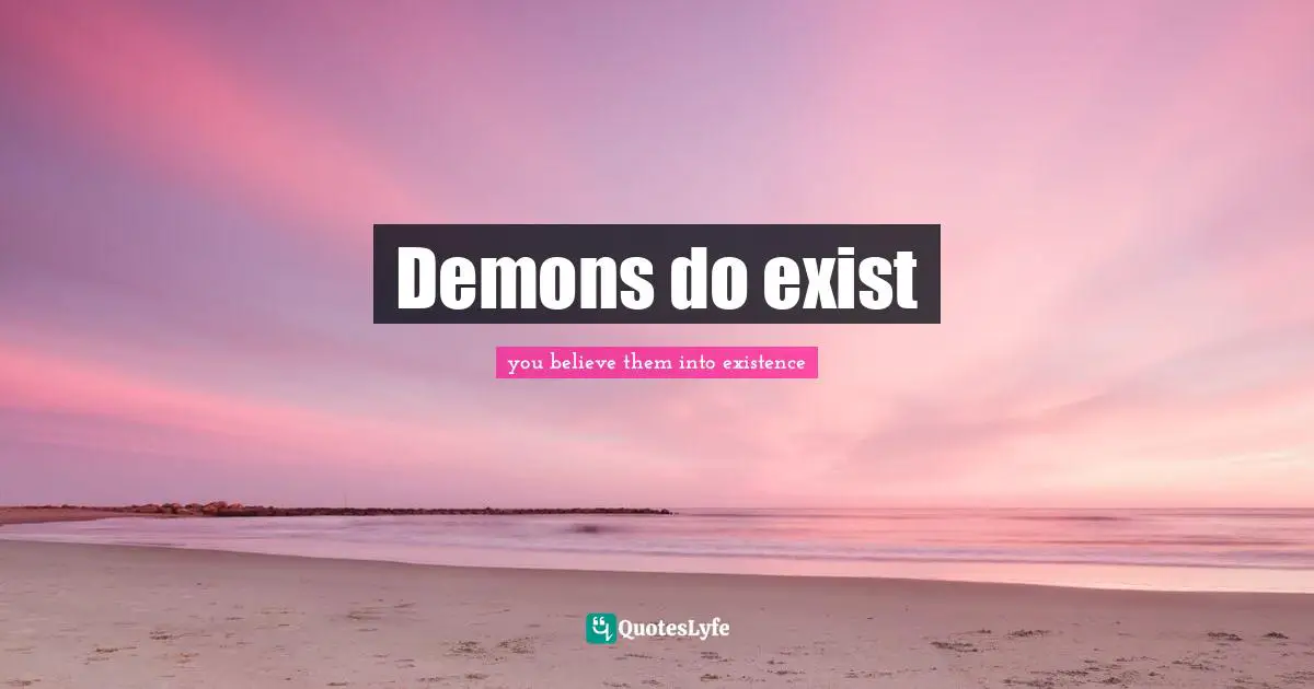 you believe them into existence Quotes: Demons do exist
