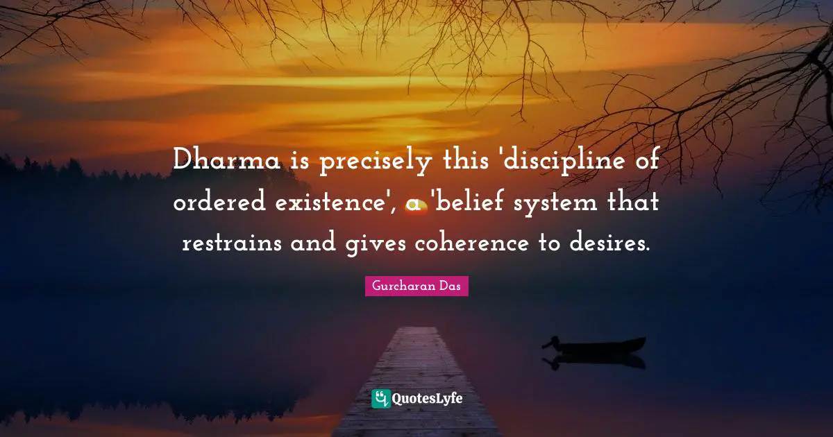 Dharma is precisely this 'discipline of ordered existence', a 'belief system that restrains and gives coherence to desires.