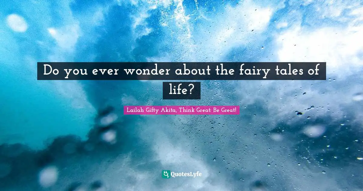 Lailah Gifty Akita, Think Great: Be Great! Quotes: "Do you ever wonder about the fairy tales of life?"