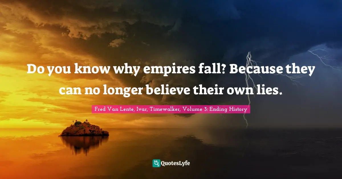 Do you know why empires fall? Because they can no longer believe their own lies.