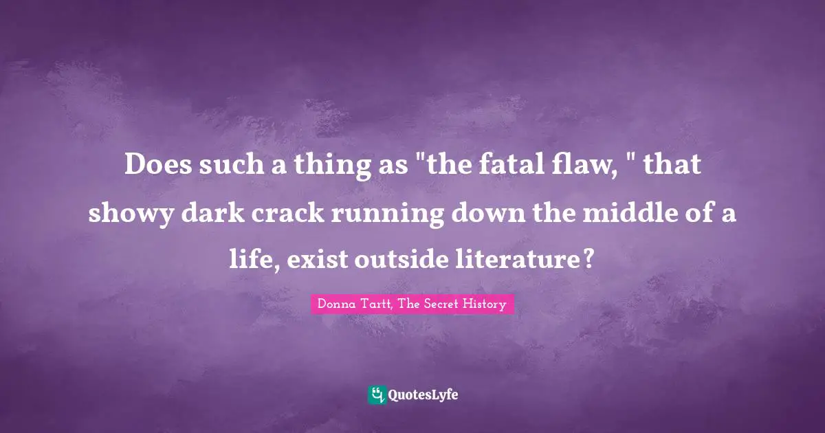 Does such a thing as "the fatal flaw, " that showy dark crack running down the middle of a life, exist outside literature?