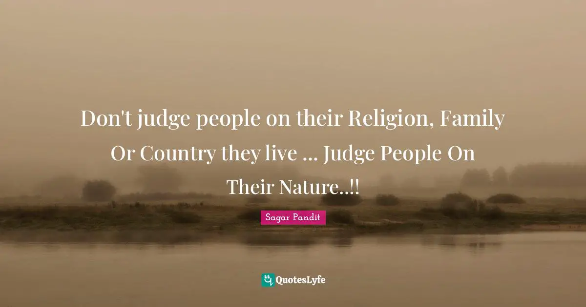 Don't judge people on their Religion, Family Or Country they live ... Judge People On Their Nature..!!