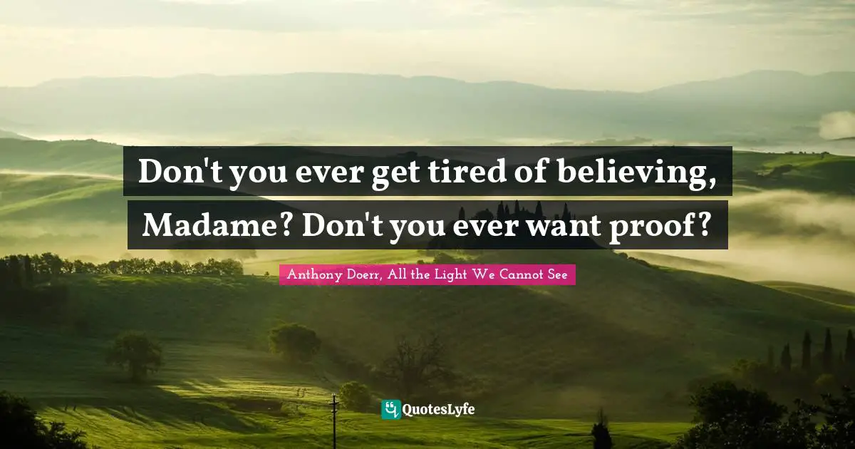 Anthony Doerr, All The Light We Cannot See Quotes: "Don't you ever get tired of believing, Madame? Don't you ever want proof?"