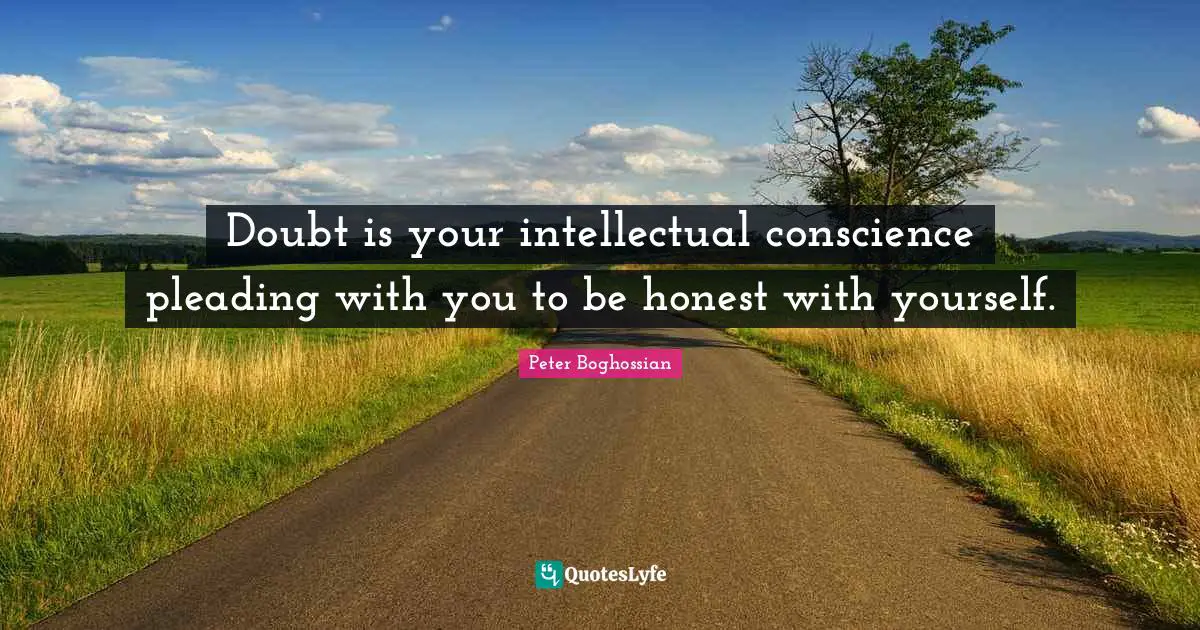 Doubt is your intellectual conscience pleading with you to be honest with yourself.