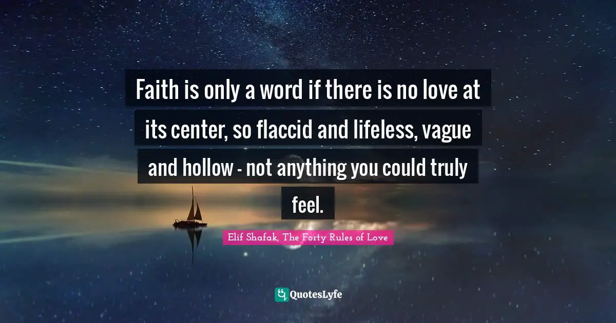 Faith is only a word if there is no love at its center, so flaccid and lifeless, vague and hollow - not anything you could truly feel.