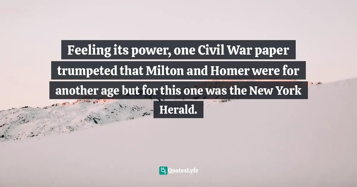 Feeling its power, one Civil War paper trumpeted that Milton and Homer were for another age but for this one was the New York Herald.