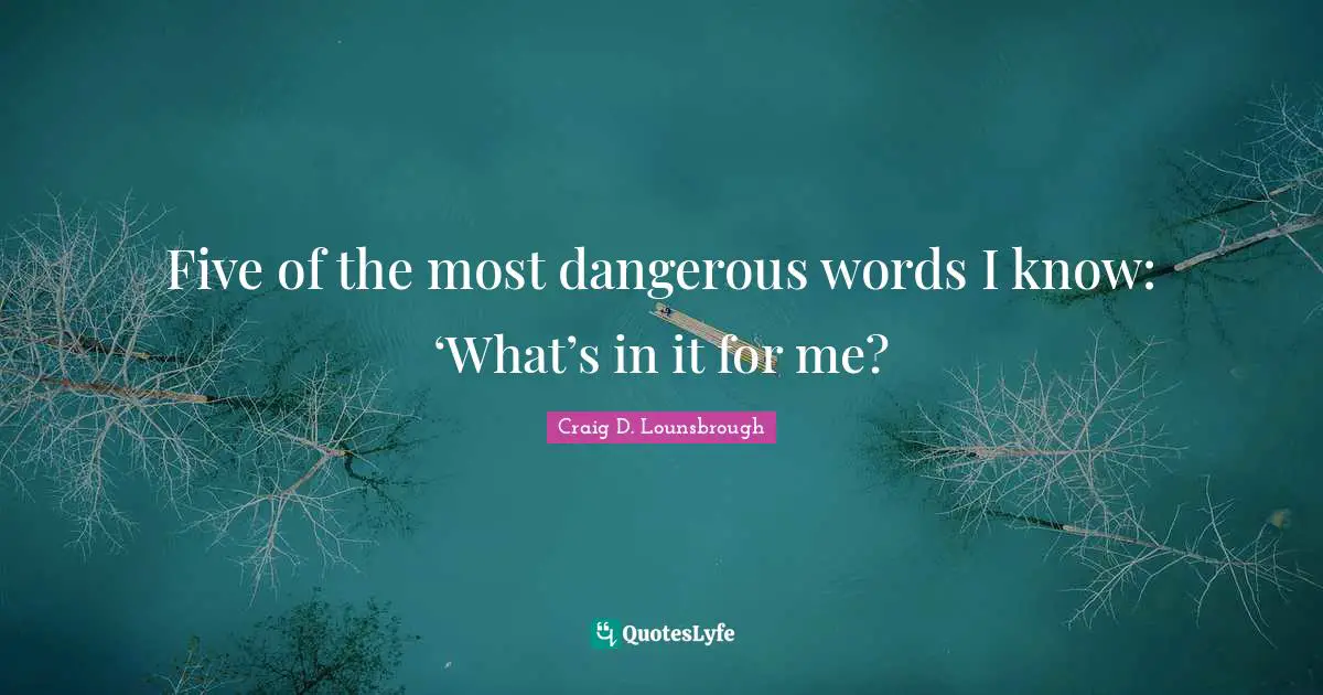 Five Of The Most Dangerous Words I Know: 'What's In It For Me?... Quote By Craig D. Lounsbrough - Quoteslyfe