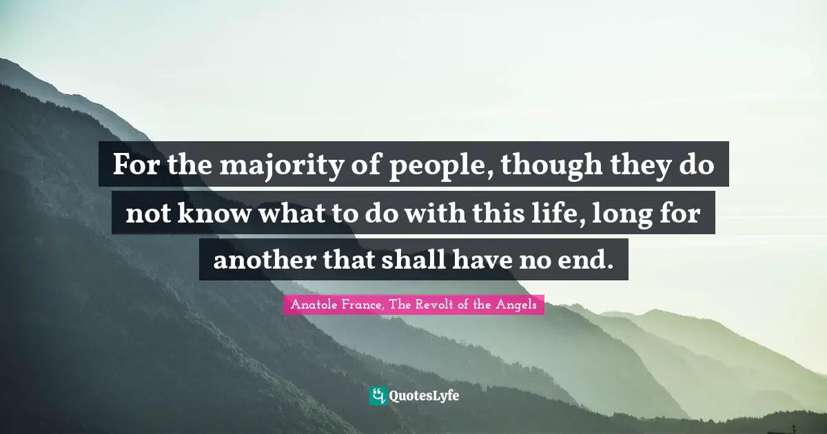 For the majority of people, though they do not know what to do with this life, long for another that shall have no end.