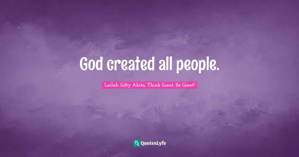 Lailah Gifty Akita, Think Great: Be Great! Quotes: "God created all people."