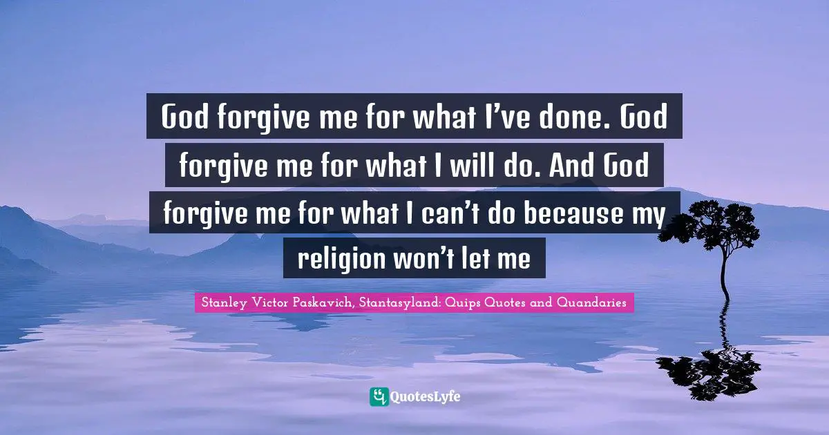God forgive me for what I’ve done. God forgive me for what I will do. And God forgive me for what I can’t do because my religion won’t let me