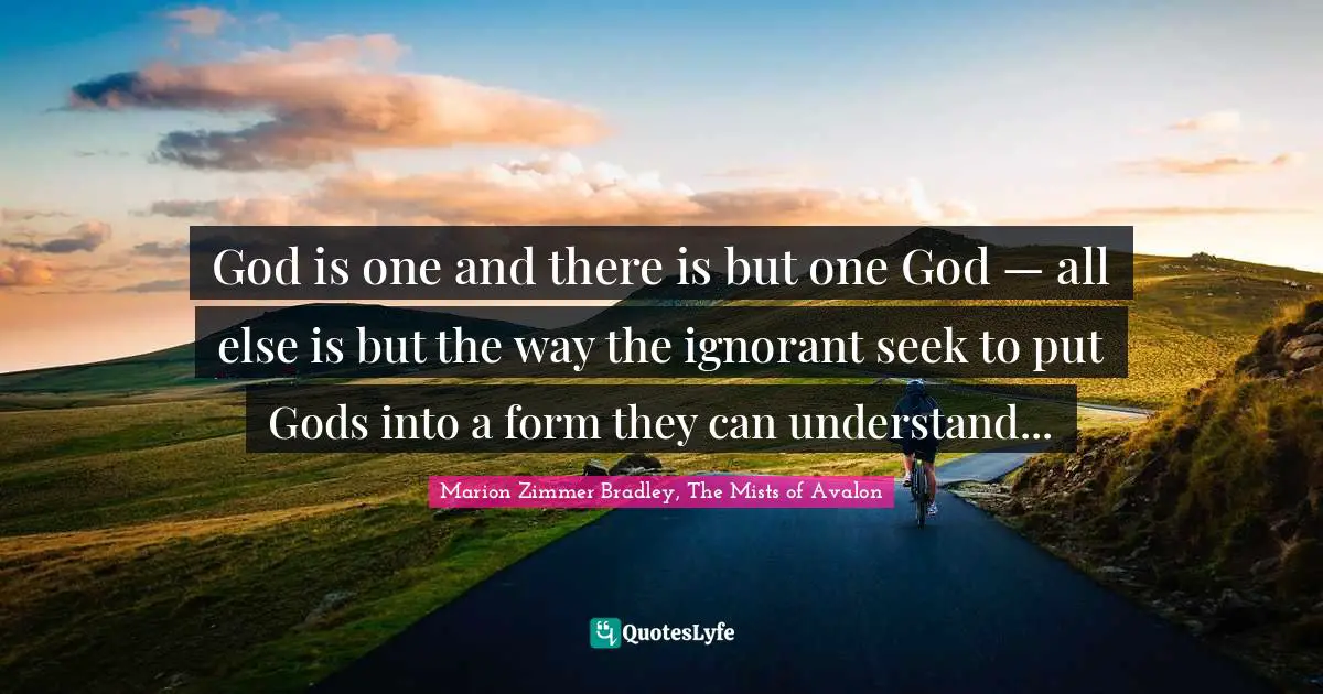 God is one and there is but one God — all else is but the way the ignorant seek to put Gods into a form they can understand...