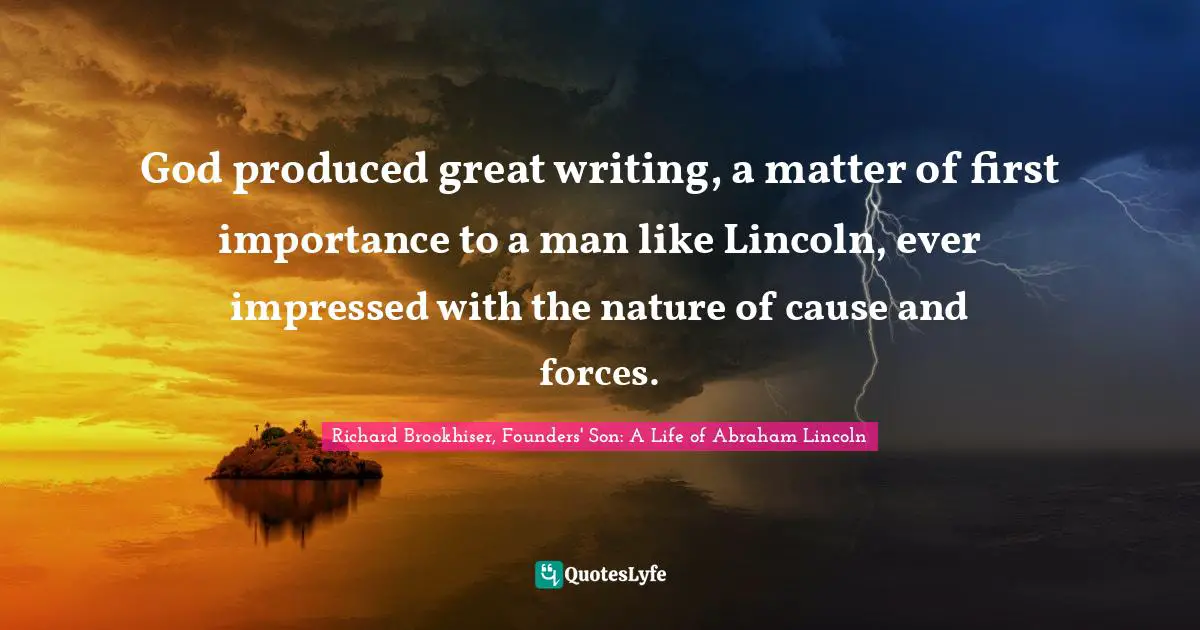 Richard Brookhiser, Founders' Son: A Life of Abraham Lincoln Quotes: God produced great writing, a matter of first importance to a man like Lincoln, ever impressed with the nature of cause and forces.