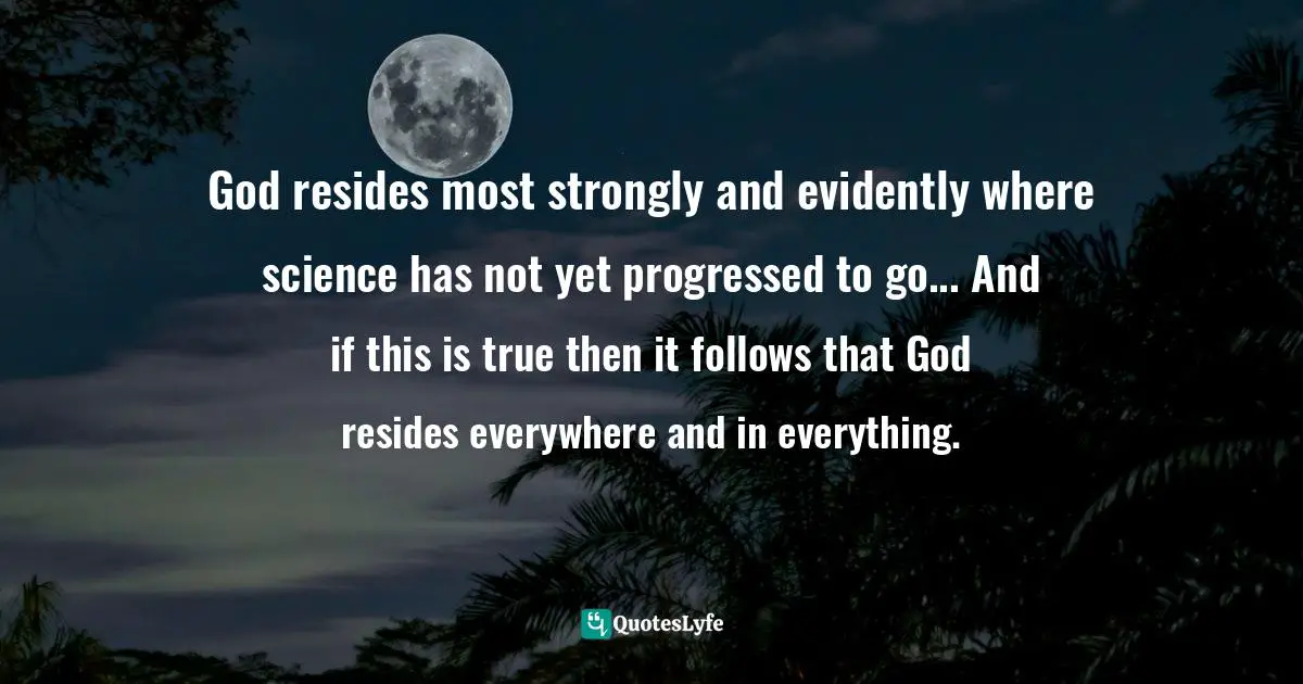 God resides most strongly and evidently where science has not yet progressed to go... And if this is true then it follows that God resides everywhere and in everything.
