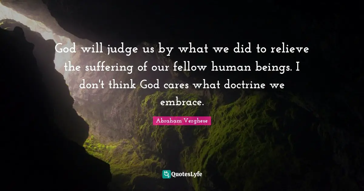 God will judge us by what we did to relieve the suffering of our fellow human beings. I don't think God cares what doctrine we embrace.