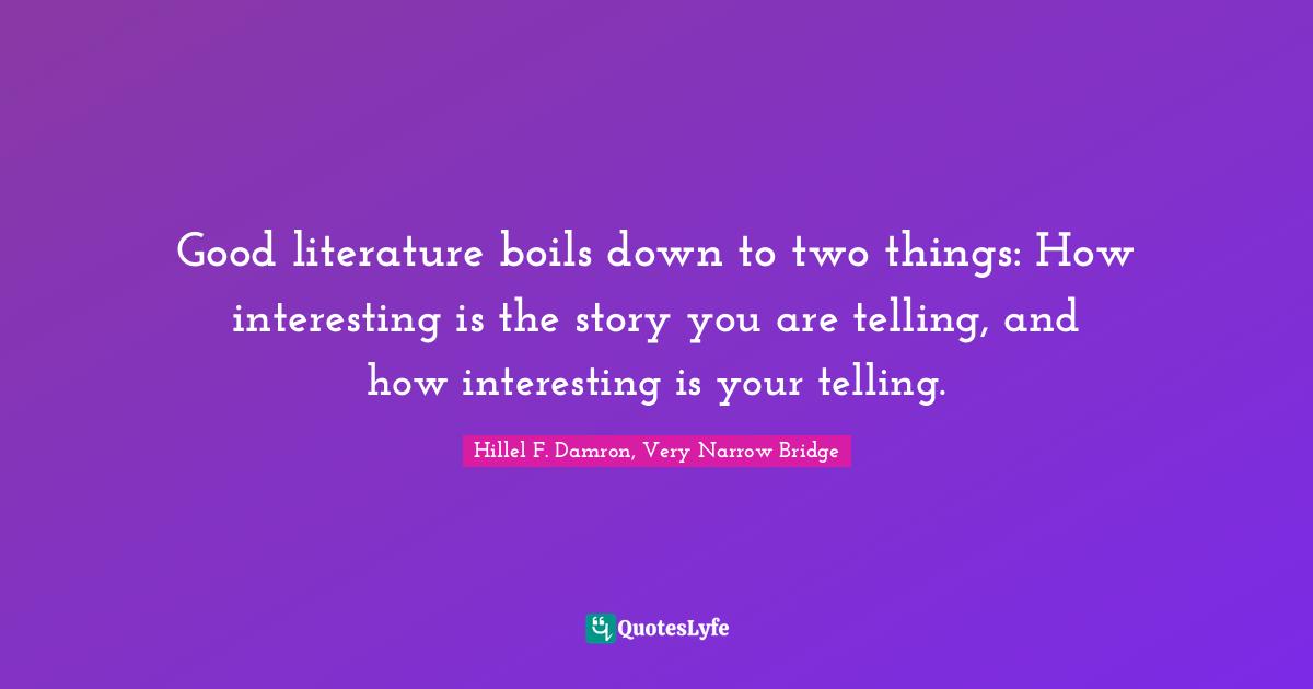Good literature boils down to two things: How interesting is the story you are telling, and how interesting is your telling.