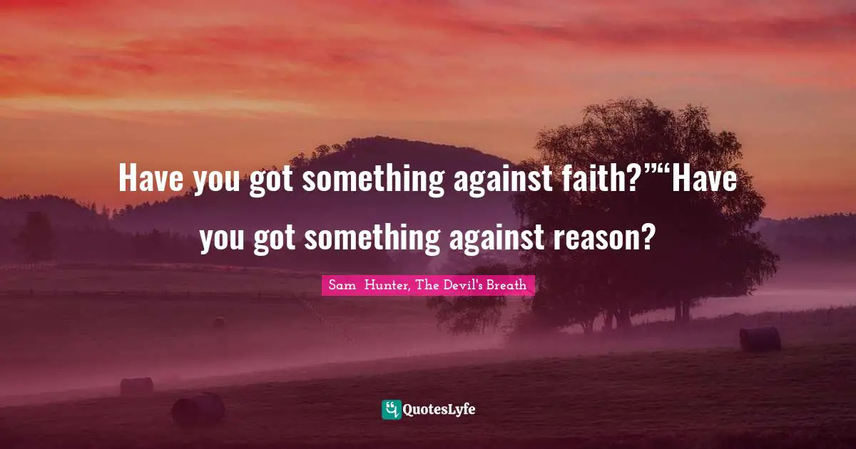 Have you got something against faith?”“Have you got something against reason?