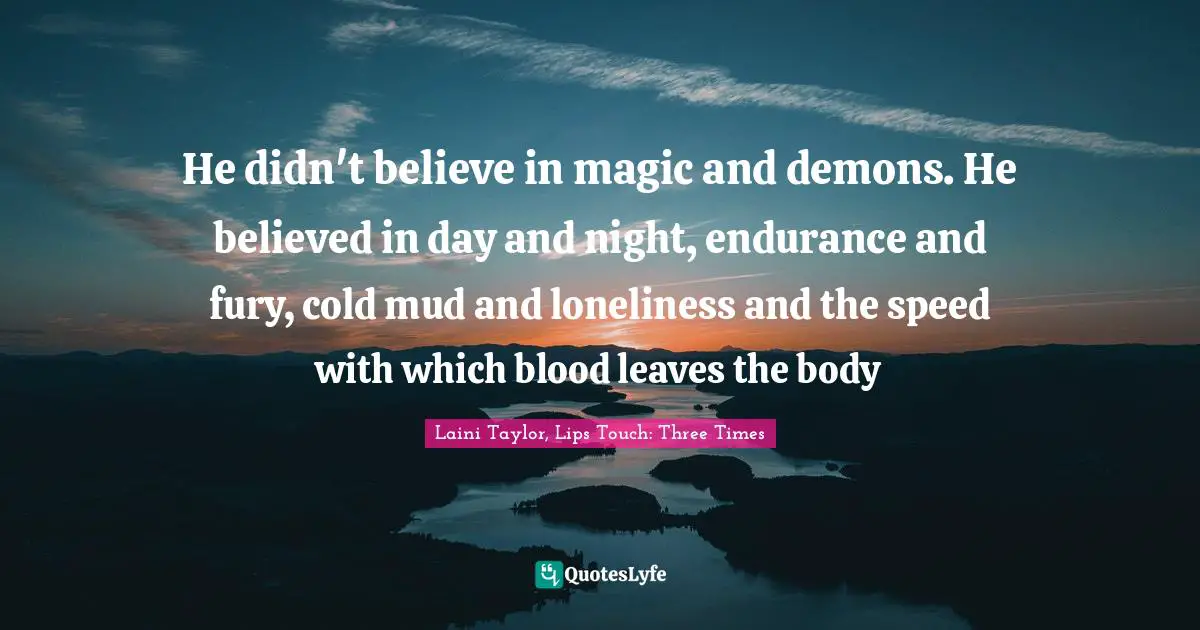He didn't believe in magic and demons. He believed in day and night, endurance and fury, cold mud and loneliness and the speed with which blood leaves the body