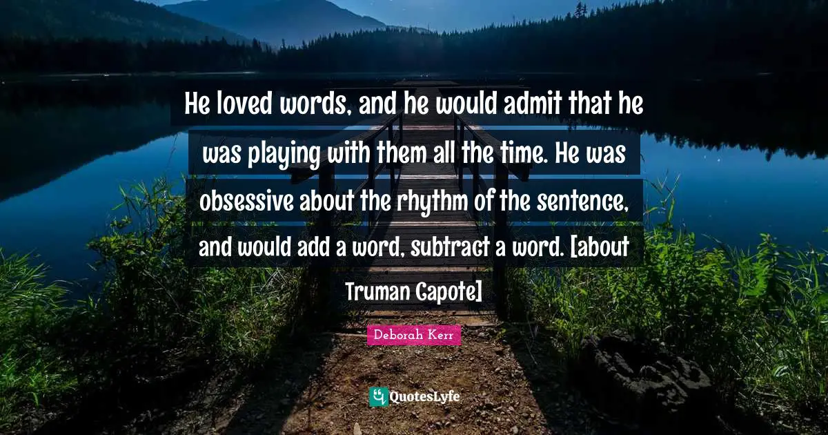 He loved words, and he would admit that he was playing with them all the time. He was obsessive about the rhythm of the sentence, and would add a word, subtract a word. [about Truman Capote]
