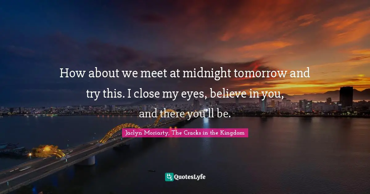 Jaclyn Moriarty, The Cracks In The Kingdom Quotes: "How about we meet at midnight tomorrow and try this. I close my eyes, believe in you, and there you'll be."