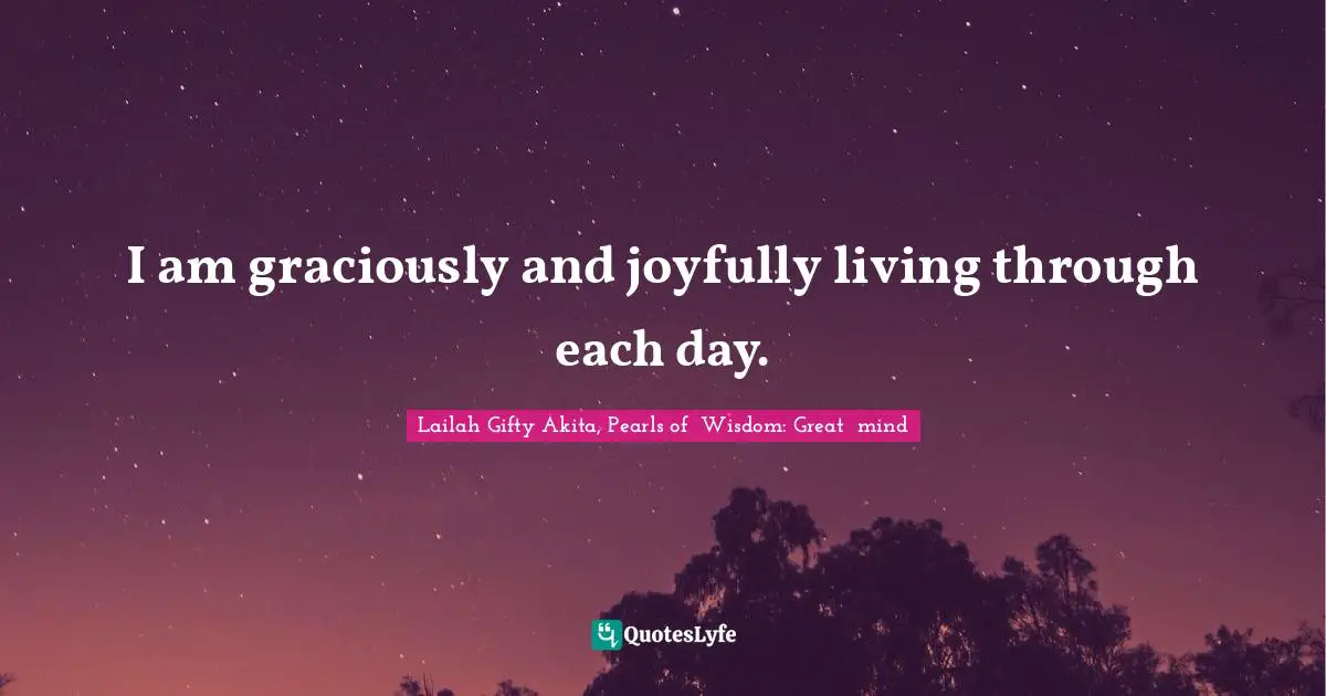 I am graciously and joyfully living through each day.