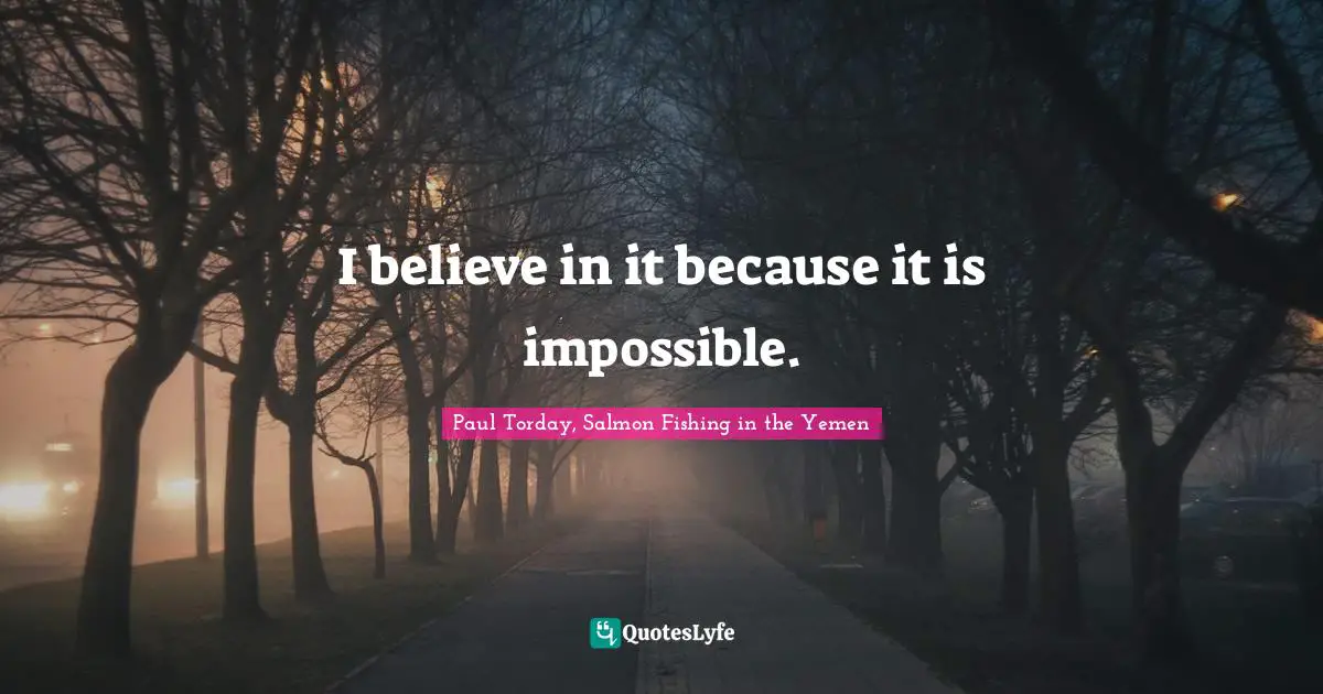 I believe in it because it is impossible.