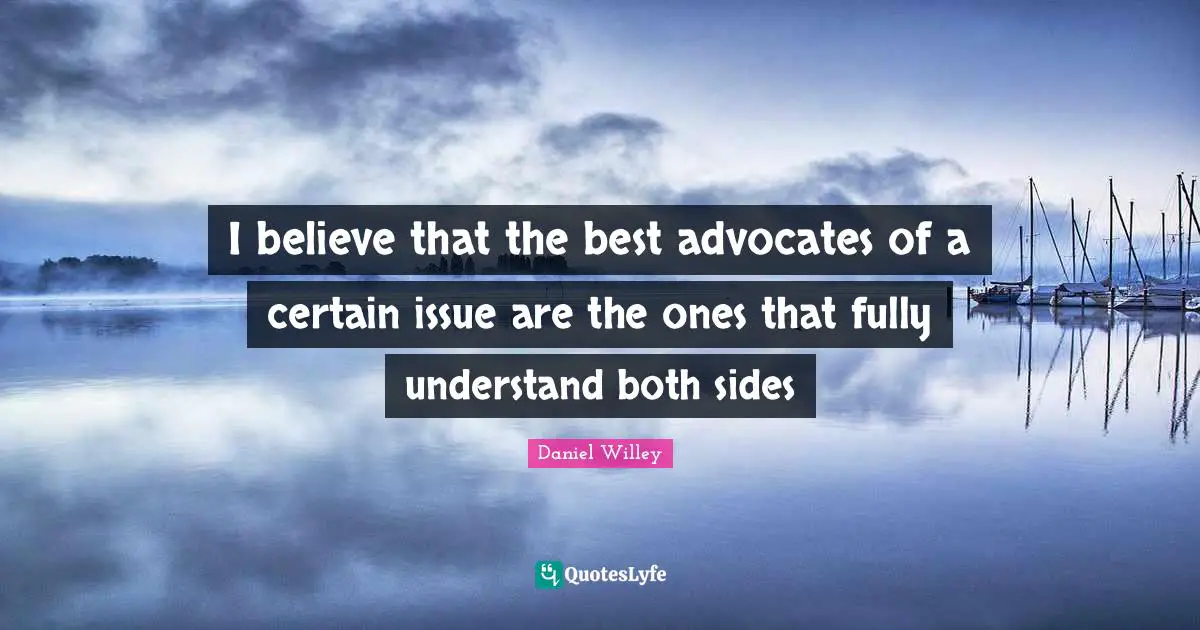 I believe that the best advocates of a certain issue are the ones that fully understand both sides