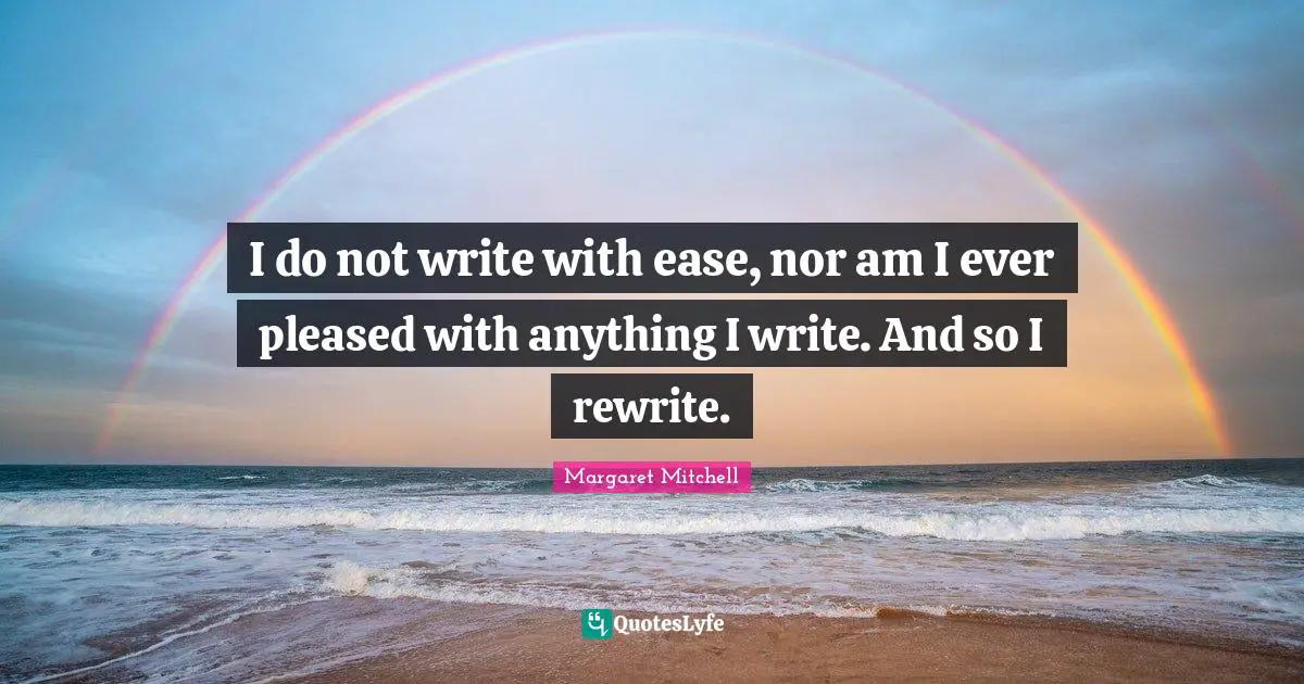 I do not write with ease, nor am I ever pleased with anything I write. And so I rewrite.