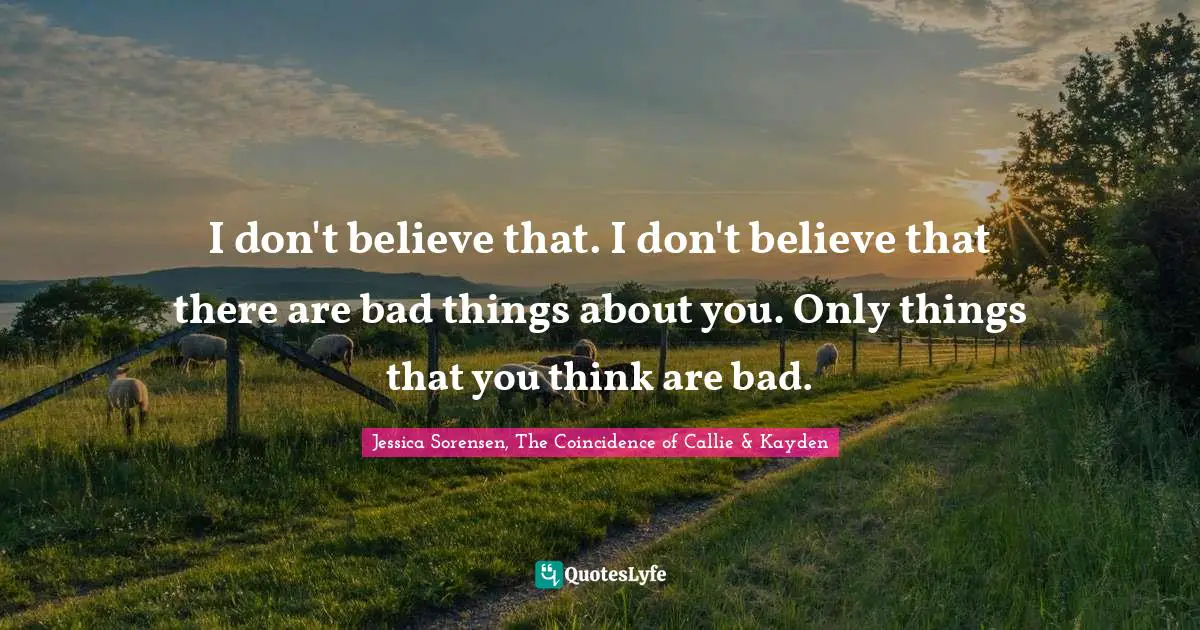 I don't believe that. I don't believe that there are bad things about you. Only things that you think are bad.