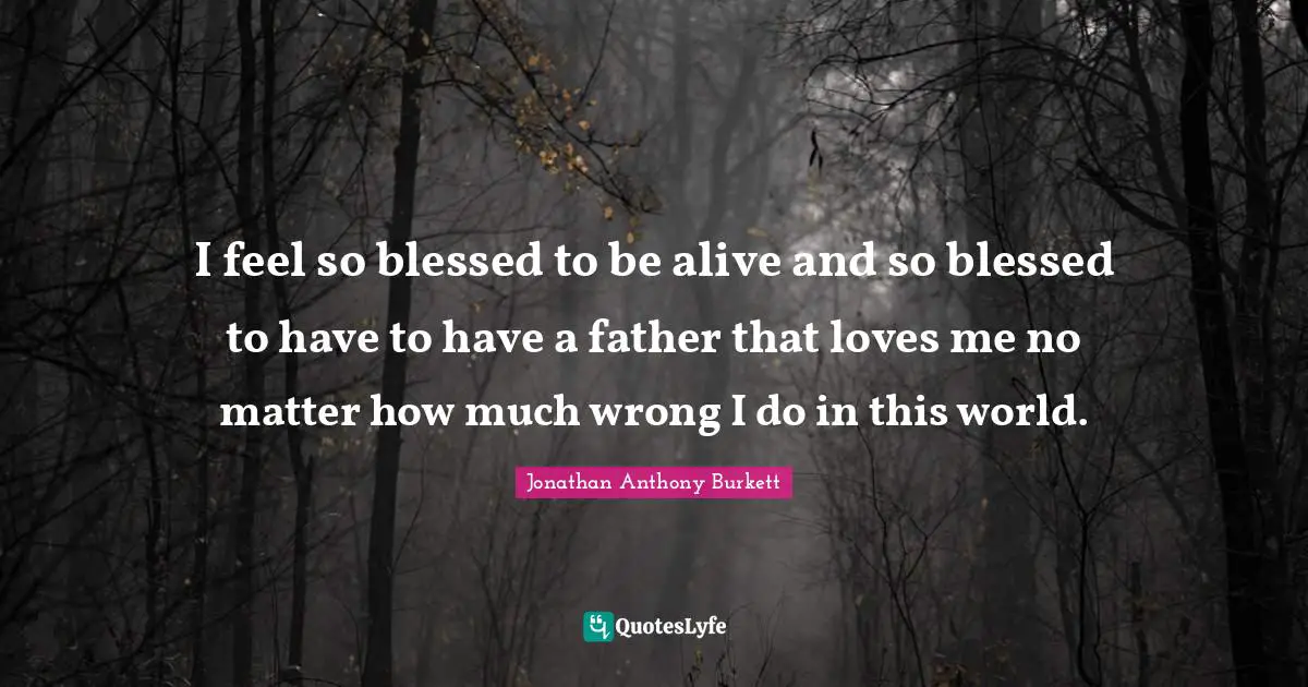 Jonathan Quotes: "I feel so blessed to be alive and so blessed to have to have a father that loves me no matter how much wrong I do in this world."