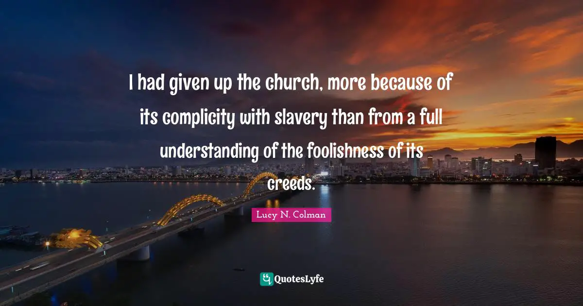 I had given up the church, more because of its complicity with slavery than from a full understanding of the foolishness of its creeds.