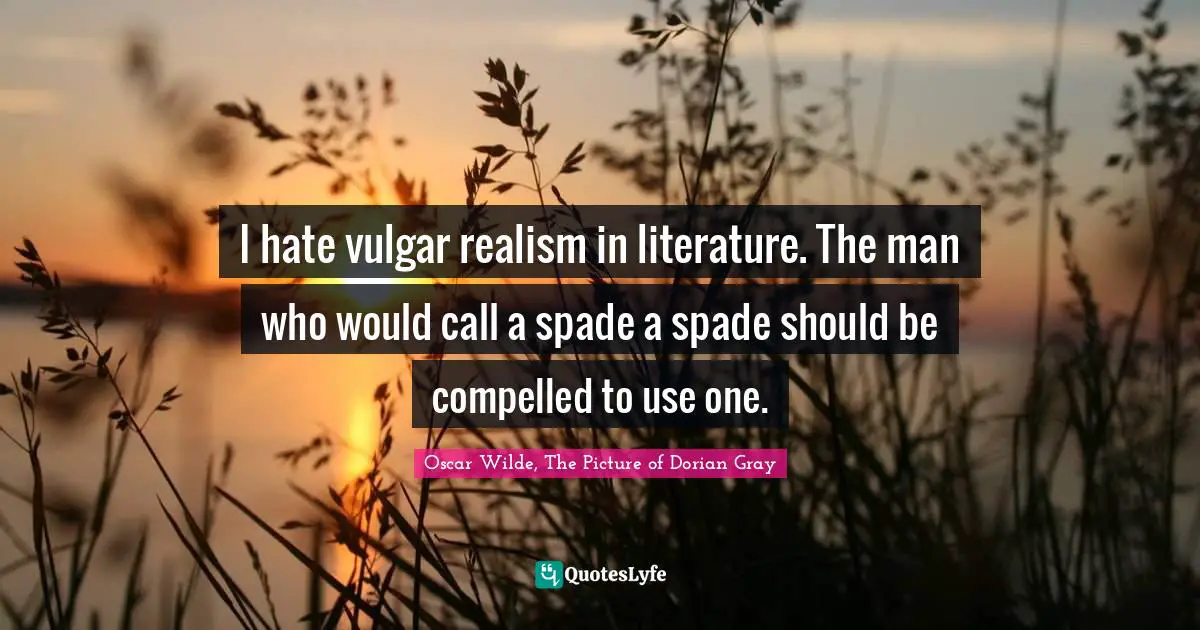 Oscar Wilde, The Picture Of Dorian Gray Quotes: "I hate vulgar realism in literature. The man who would call a spade a spade should be compelled to use one."
