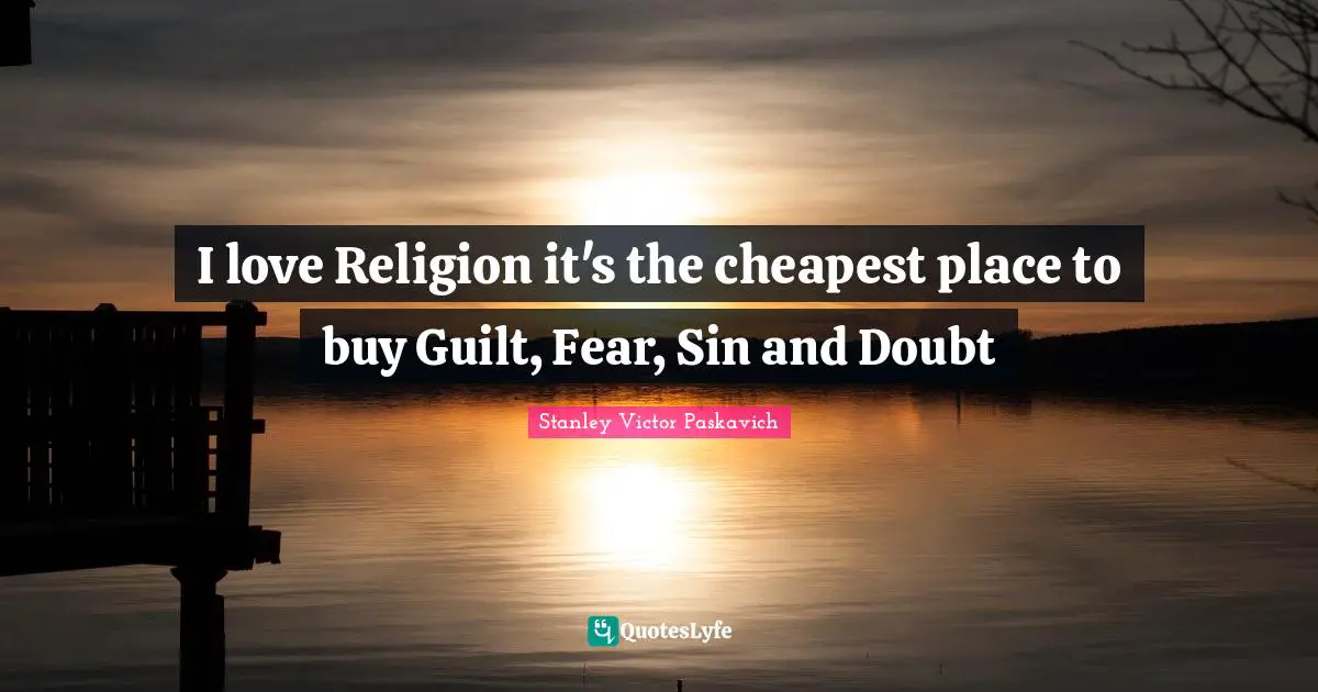 I love Religion it's the cheapest place to buy Guilt, Fear, Sin and Doubt