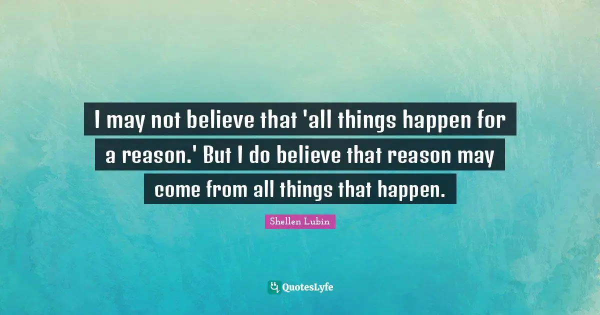I may not believe that 'all things happen for a reason.' But I do believe that reason may come from all things that happen.