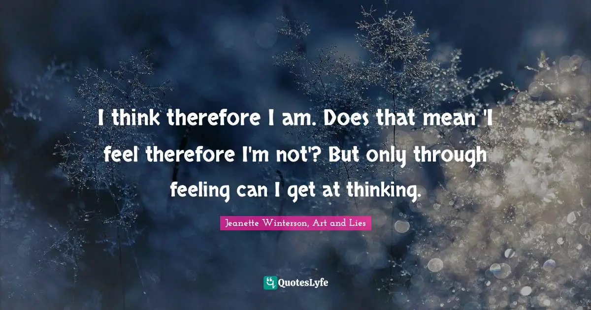 I think therefore I am. Does that mean 'I feel therefore I'm not'? But only through feeling can I get at thinking.