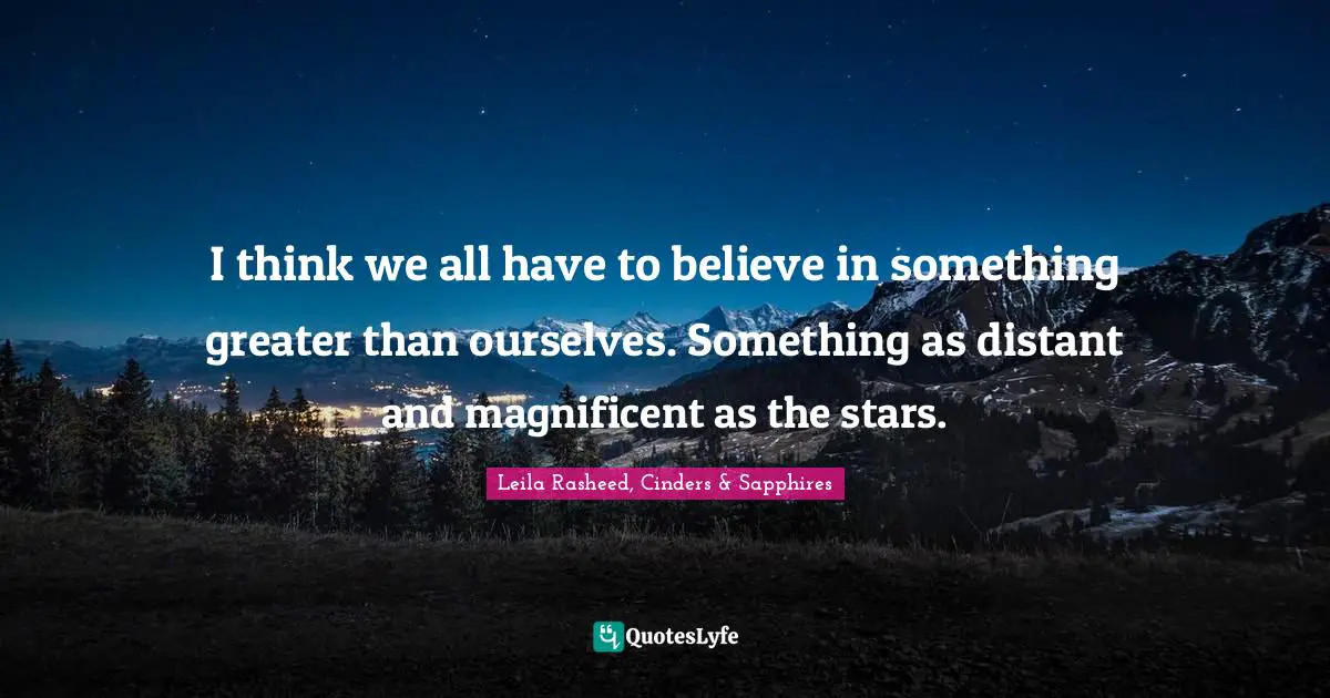 I think we all have to believe in something greater than ourselves. Something as distant and magnificent as the stars.
