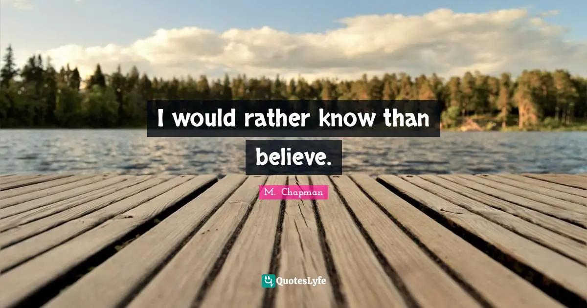 I would rather know than believe.
