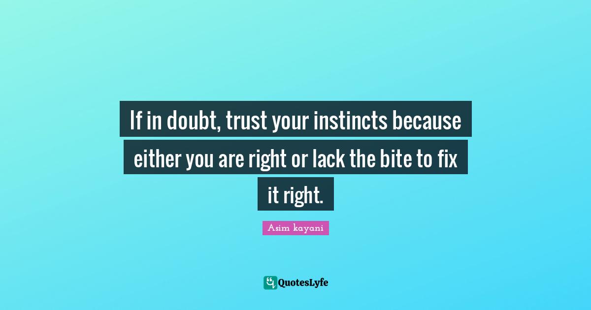 If in doubt, trust your instincts because either you are right or lack the bite to fix it right.