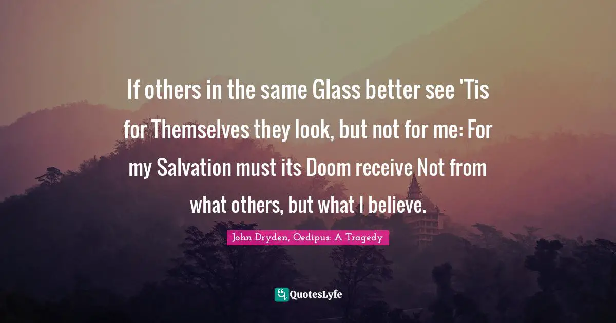 If others in the same Glass better see 'Tis for Themselves they look, but not for me: For my Salvation must its Doom receive Not from what others, but what I believe.