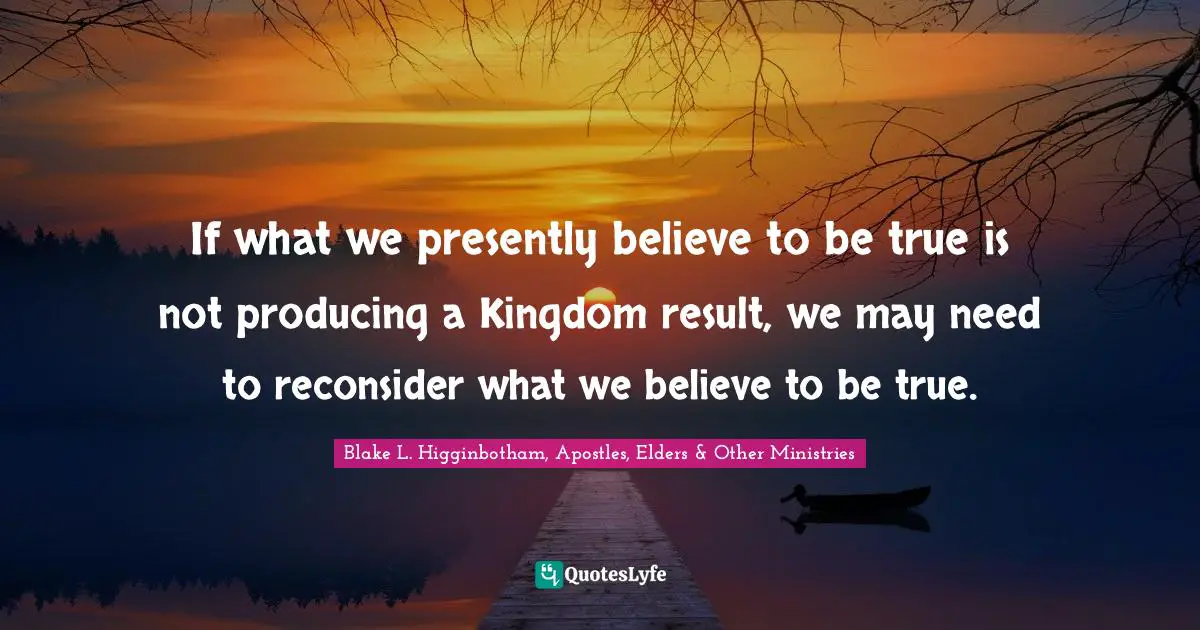 If what we presently believe to be true is not producing a Kingdom result, we may need to reconsider what we believe to be true.