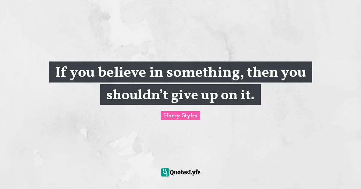 If you believe in something, then you shouldn’t give up on it.