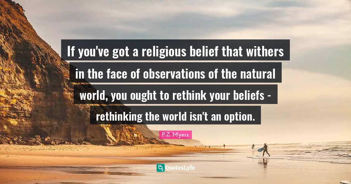 If you've got a religious belief that withers in the face of observations of the natural world, you ought to rethink your beliefs - rethinking the world isn't an option.