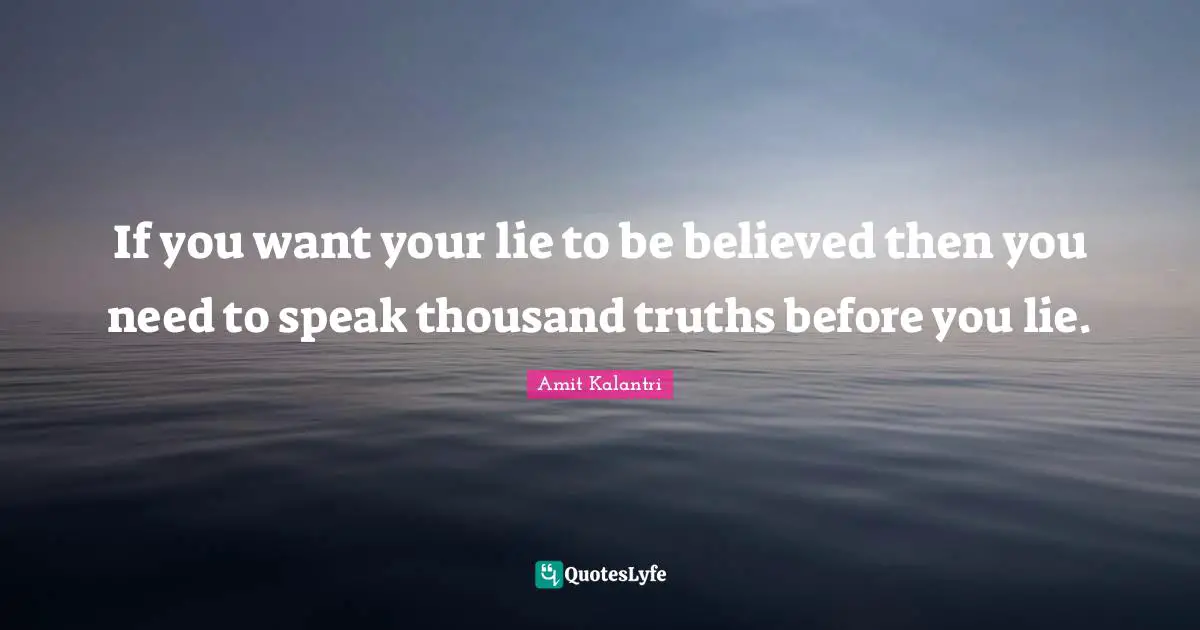 If you want your lie to be believed then you need to speak thousand truths before you lie.