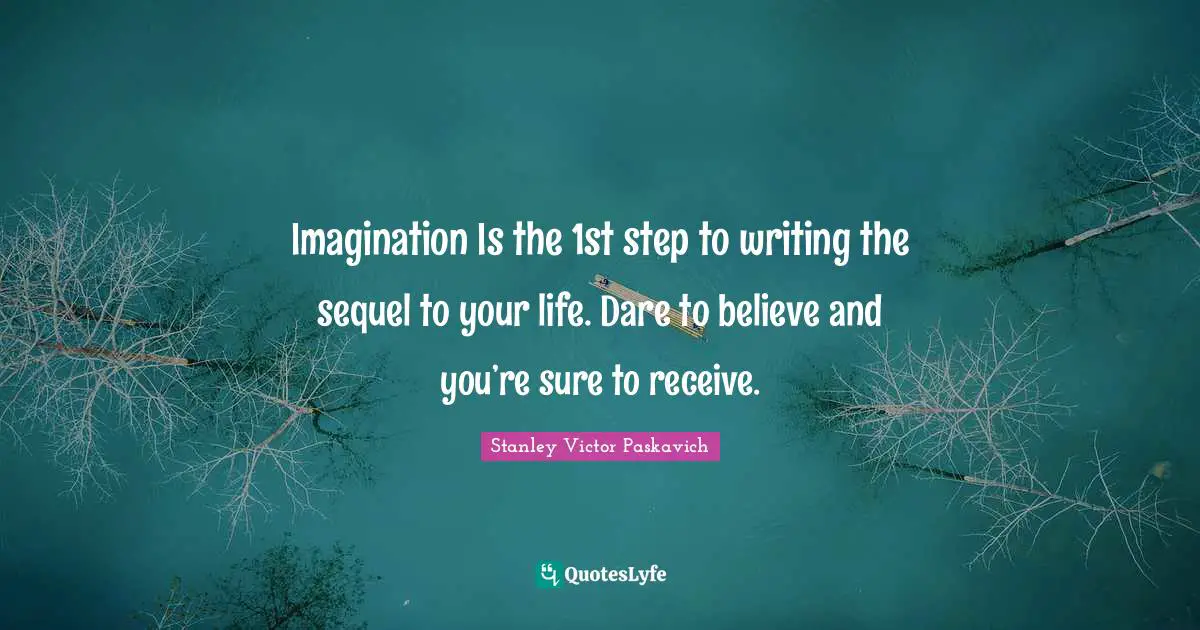 Imagination Is the 1st step to writing the sequel to your life. Dare to believe and you’re sure to receive.