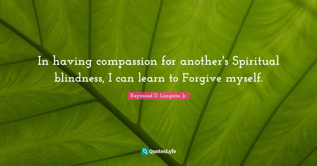 In having compassion for another's Spiritual blindness, I can learn to Forgive myself.