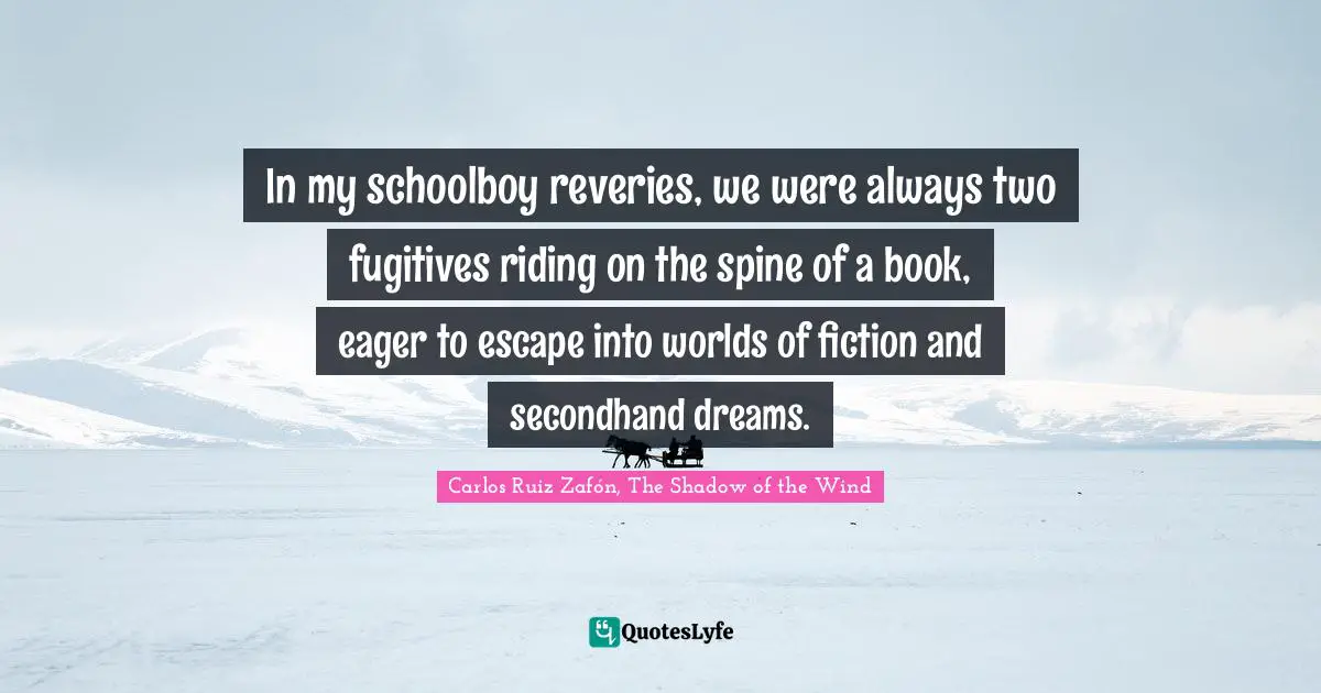 Carlos Ruiz Zafón, The Shadow Of The Wind Quotes: "In my schoolboy reveries, we were always two fugitives riding on the spine of a book, eager to escape into worlds of fiction and secondhand dreams."