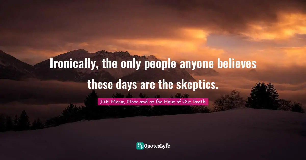 Ironically, the only people anyone believes these days are the skeptics.