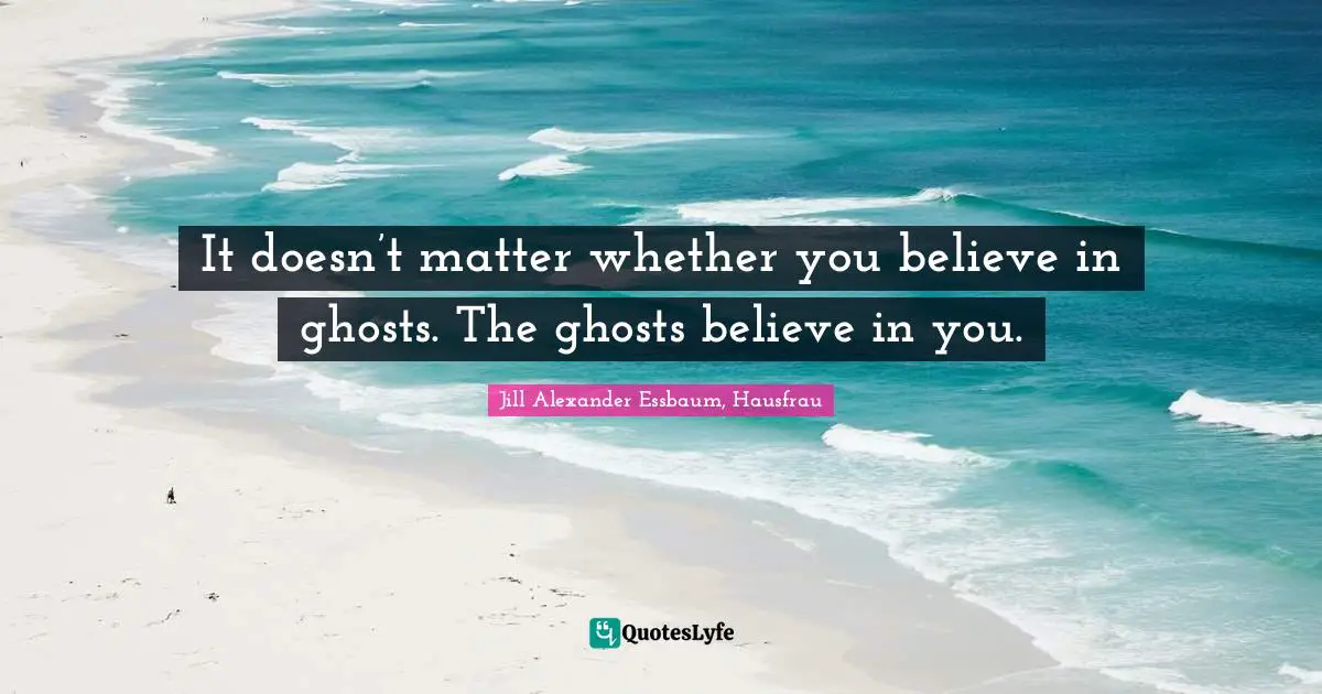 It doesn’t matter whether you believe in ghosts. The ghosts believe in you.