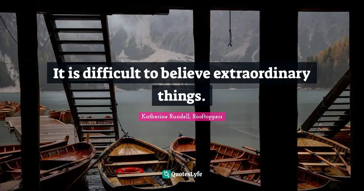 It is difficult to believe extraordinary things.
